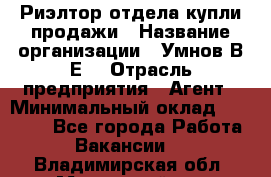 Риэлтор отдела купли-продажи › Название организации ­ Умнов В.Е. › Отрасль предприятия ­ Агент › Минимальный оклад ­ 60 000 - Все города Работа » Вакансии   . Владимирская обл.,Муромский р-н